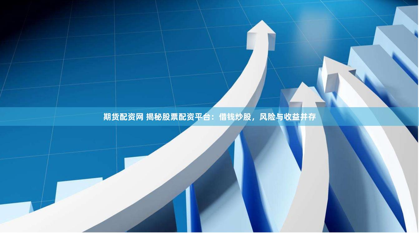 期货配资网 揭秘股票配资平台：借钱炒股，风险与收益并存