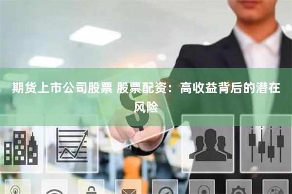 期货上市公司股票 股票配资：高收益背后的潜在风险
