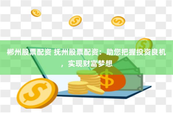 郴州股票配资 抚州股票配资：助您把握投资良机，实现财富梦想