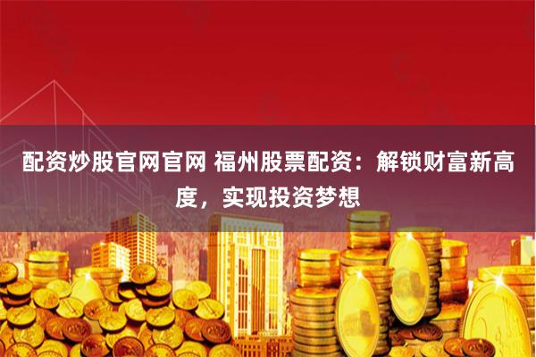 配资炒股官网官网 福州股票配资：解锁财富新高度，实现投资梦想