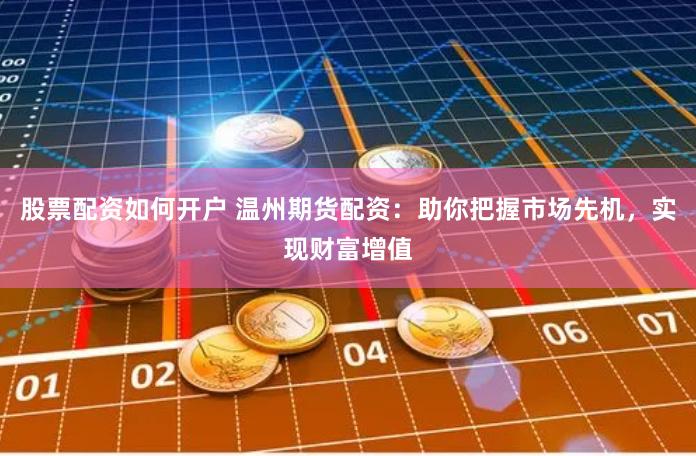 股票配资如何开户 温州期货配资：助你把握市场先机，实现财富增