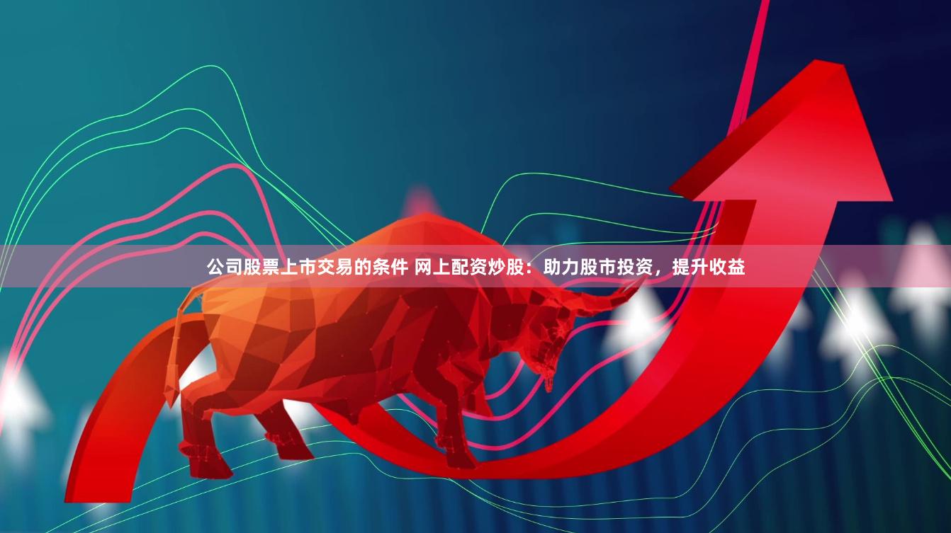 公司股票上市交易的条件 网上配资炒股：助力股市投资，提升收益