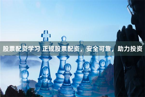 股票配资学习 正规股票配资，安全可靠，助力投资