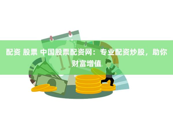 配资 股票 中国股票配资网：专业配资炒股，助你财富增值