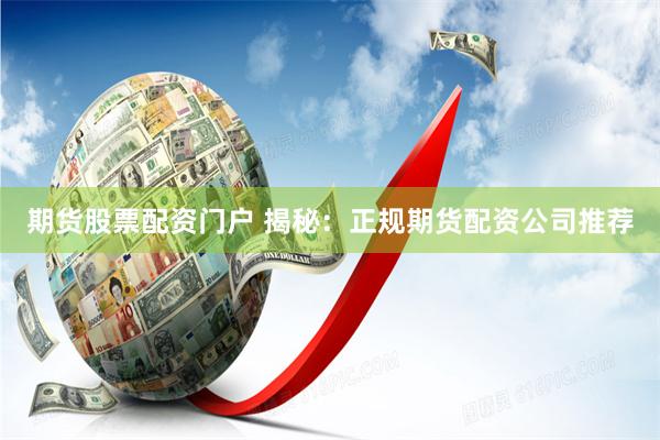 期货股票配资门户 揭秘：正规期货配资公司推荐