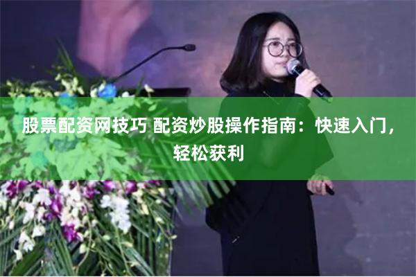 股票配资网技巧 配资炒股操作指南：快速入门，轻松获利