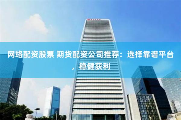 网络配资股票 期货配资公司推荐：选择靠谱平台，稳健获利