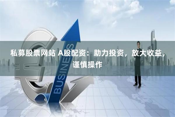 私募股票网站 A股配资：助力投资，放大收益，谨慎操作