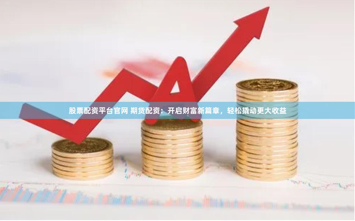 股票配资平台官网 期货配资：开启财富新篇章，轻松撬动更大收益