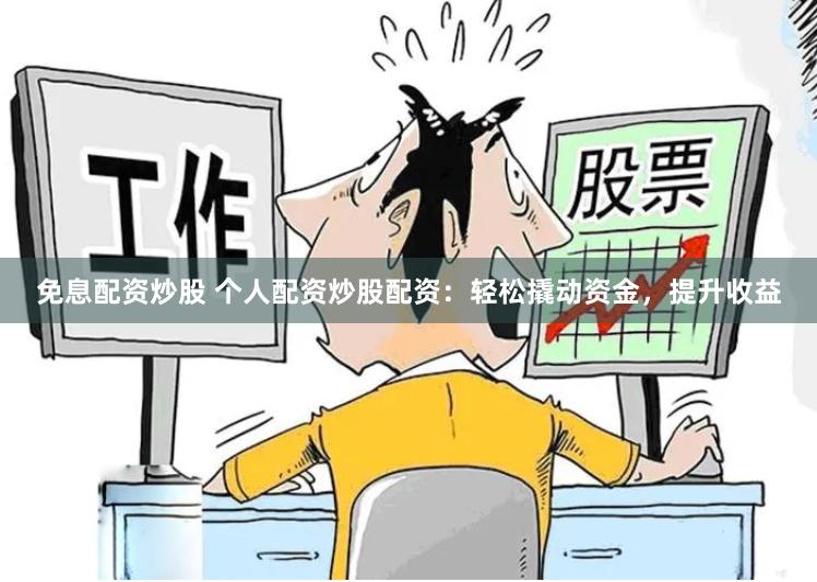 免息配资炒股 个人配资炒股配资：轻松撬动资金，提升收益