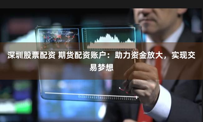 深圳股票配资 期货配资账户：助力资金放大，实现交易梦想
