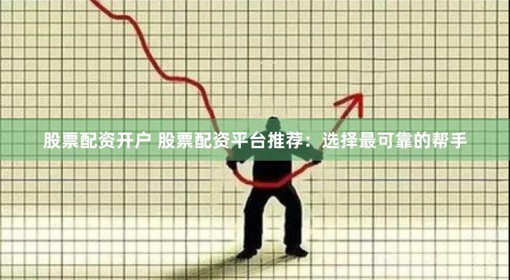 股票配资开户 股票配资平台推荐：选择最可靠的帮手