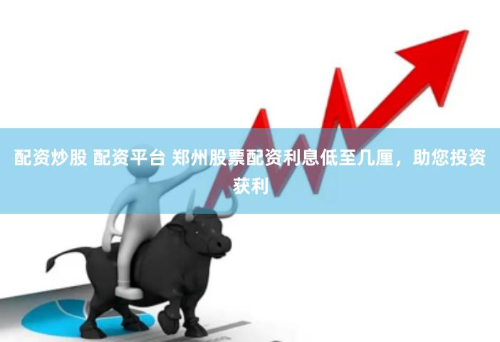 配资炒股 配资平台 郑州股票配资利息低至几厘，助您投资获利