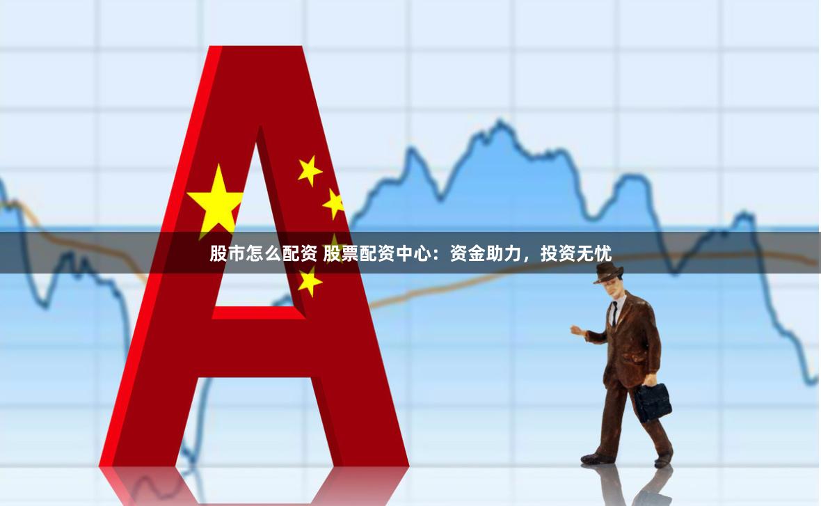 股市怎么配资 股票配资中心：资金助力，投资无忧