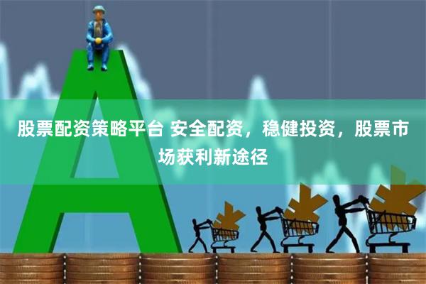 股票配资策略平台 安全配资，稳健投资，股票市场获利新途径