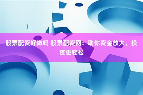 股票配资好做吗 股票配资网：助你资金放大，投资更轻松