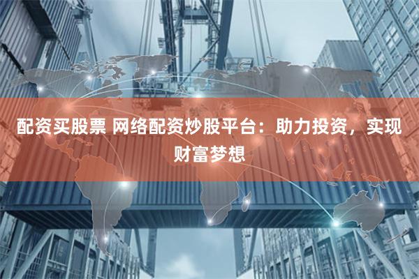 配资买股票 网络配资炒股平台：助力投资，实现财富梦想