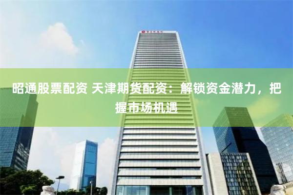 昭通股票配资 天津期货配资：解锁资金潜力，把握市场机遇