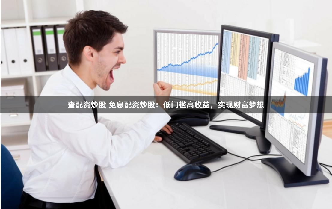 查配资炒股 免息配资炒股：低门槛高收益，实现财富梦想