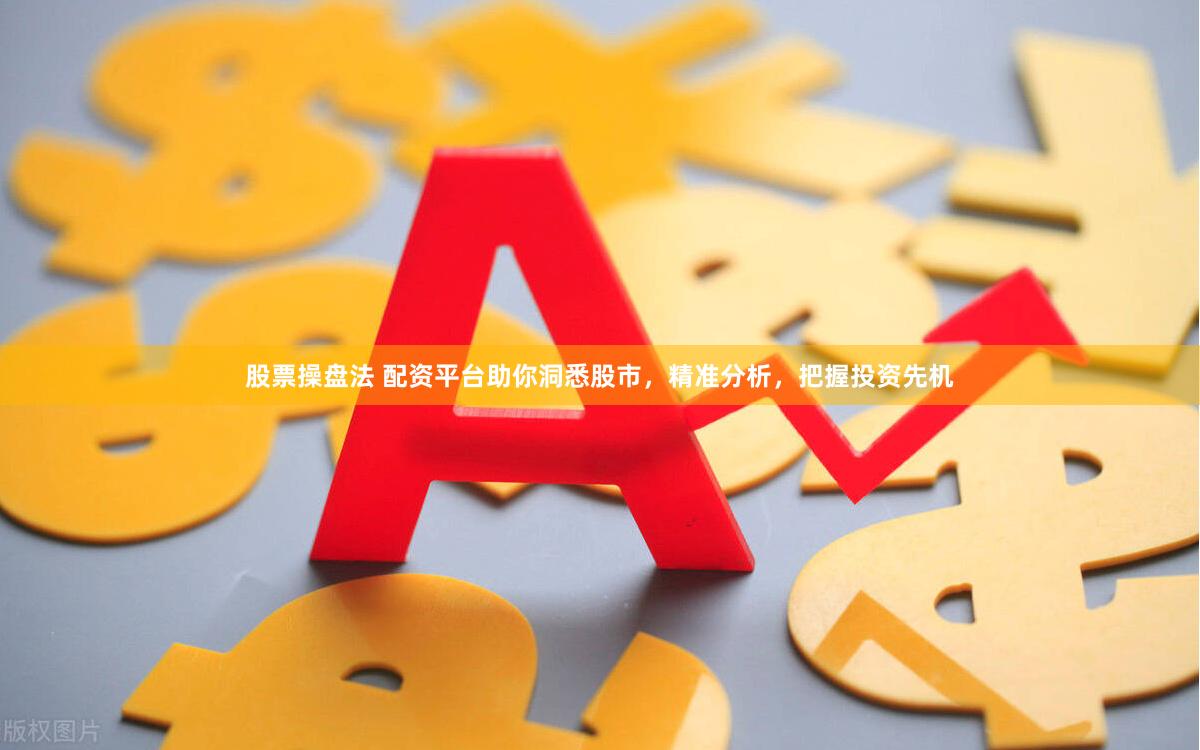 股票操盘法 配资平台助你洞悉股市，精准分析，把握投资先机