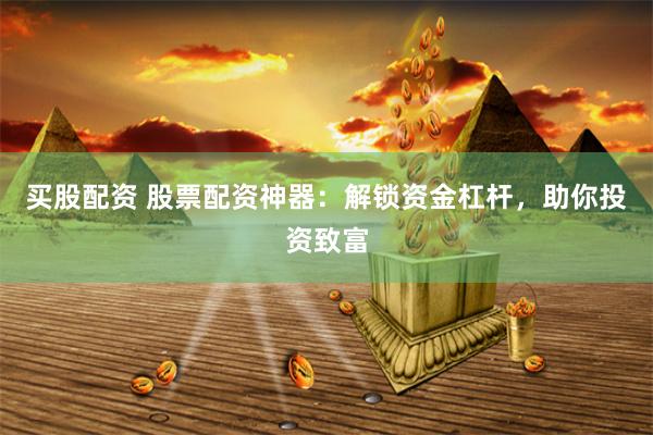 买股配资 股票配资神器：解锁资金杠杆，助你投资致富