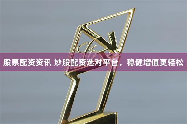 股票配资资讯 炒股配资选对平台，稳健增值更轻松