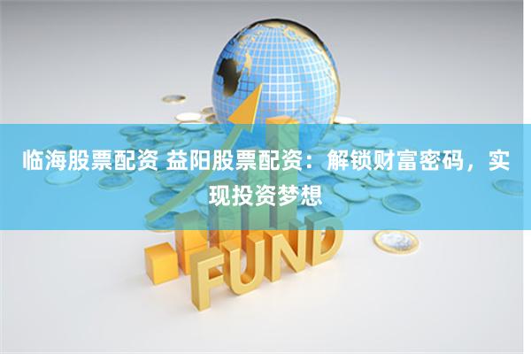 临海股票配资 益阳股票配资：解锁财富密码，实现投资梦想