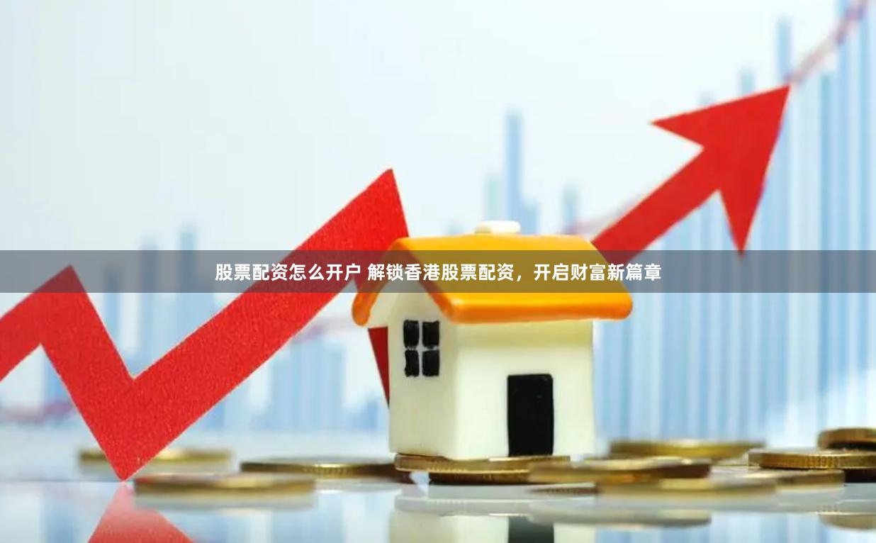 股票配资怎么开户 解锁香港股票配资，开启财富新篇章
