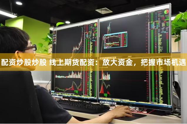 配资炒股炒股 线上期货配资：放大资金，把握市场机遇