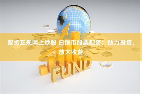 配资正规网上炒股 白银市股票配资：助力投资，放大收益