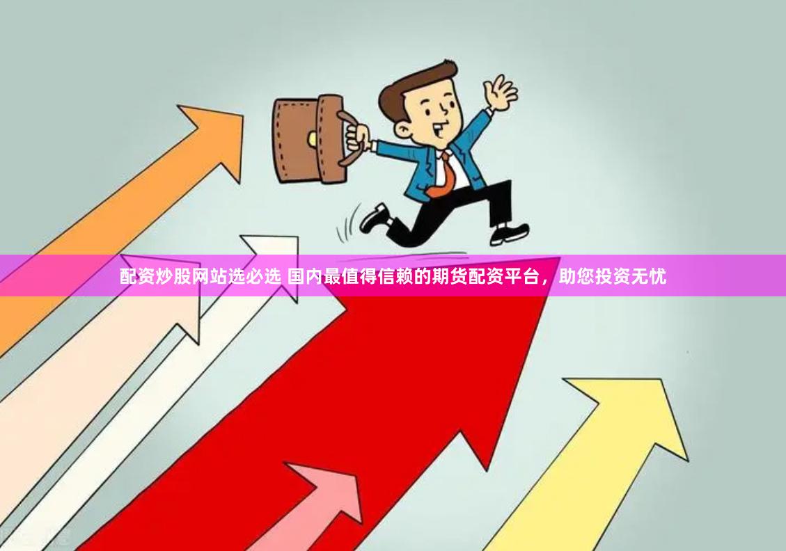 配资炒股网站选必选 国内最值得信赖的期货配资平台，助您投资无
