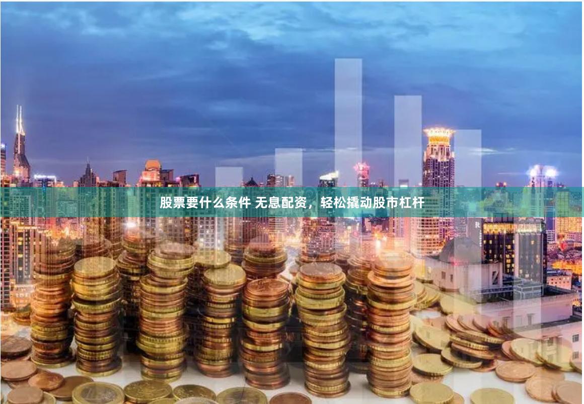 股票要什么条件 无息配资，轻松撬动股市杠杆