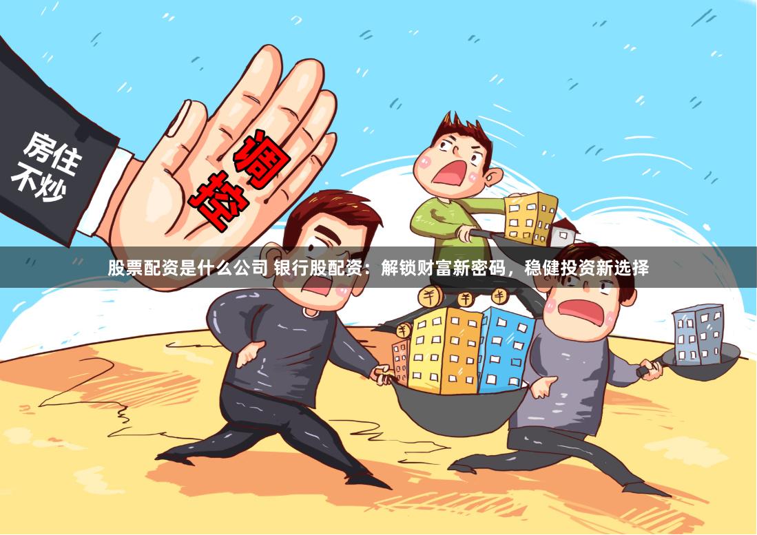 股票配资是什么公司 银行股配资：解锁财富新密码，稳健投资新选