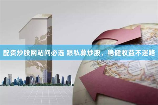 配资炒股网站问必选 跟私募炒股，稳健收益不迷路