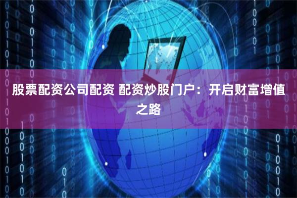 股票配资公司配资 配资炒股门户：开启财富增值之路