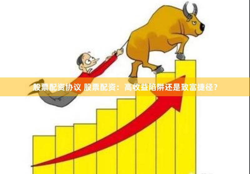 股票配资协议 股票配资：高收益陷阱还是致富捷径？