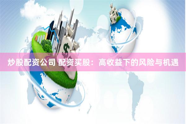 炒股配资公司 配资买股：高收益下的风险与机遇