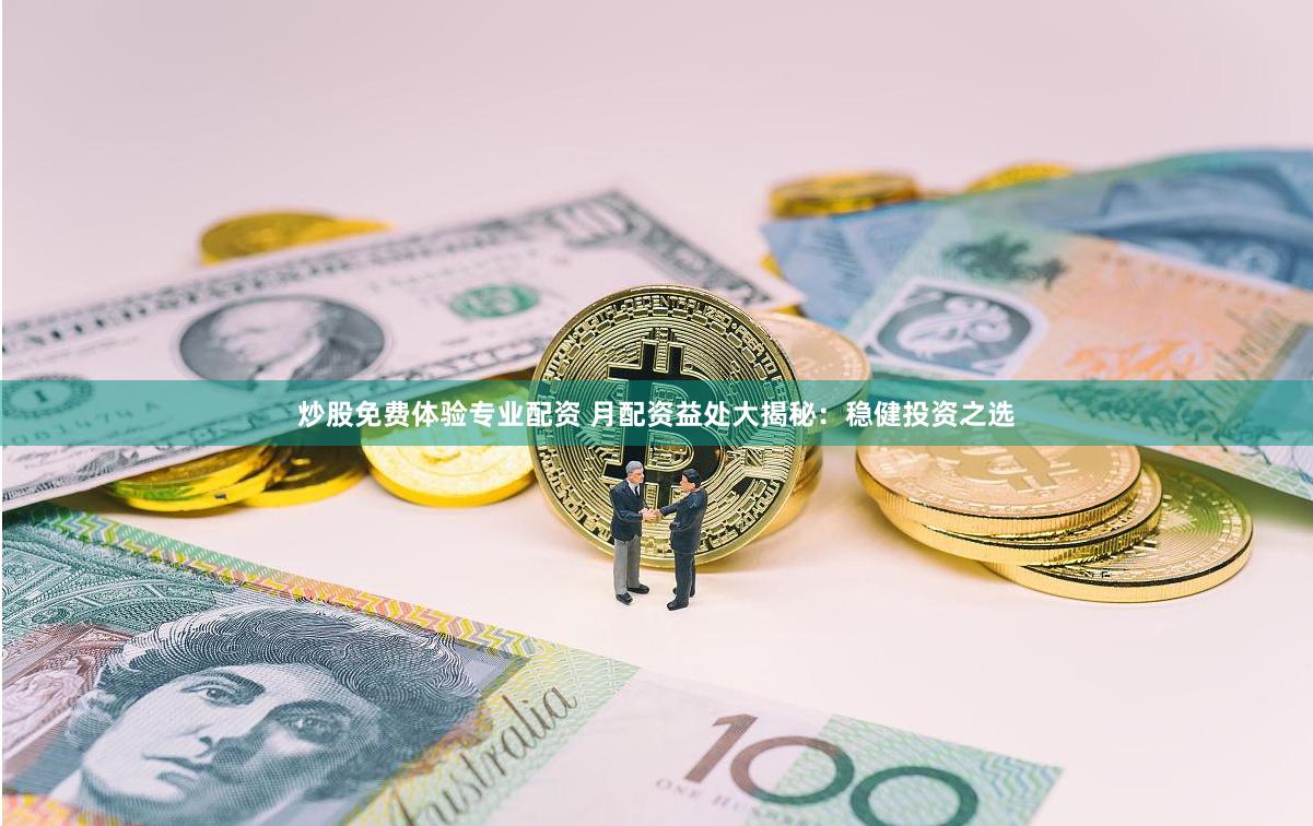炒股免费体验专业配资 月配资益处大揭秘：稳健投资之选