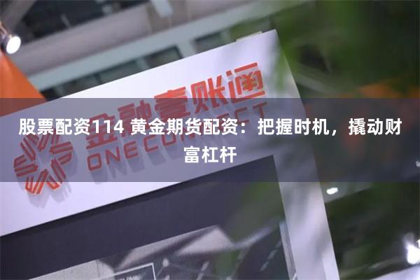 股票配资114 黄金期货配资：把握时机，撬动财富杠杆