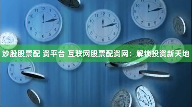 炒股股票配 资平台 互联网股票配资网：解锁投资新天地