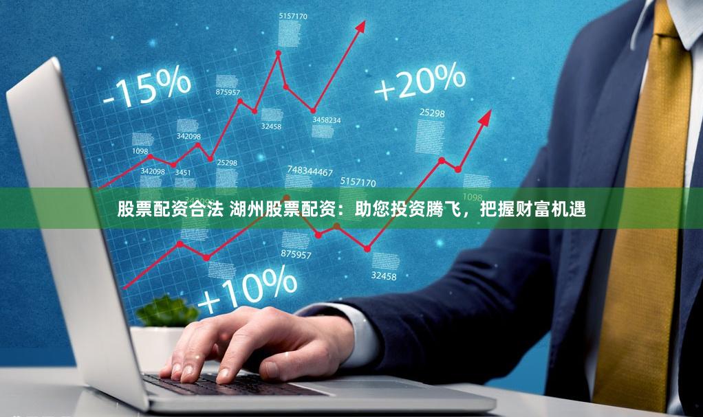 股票配资合法 湖州股票配资：助您投资腾飞，把握财富机遇