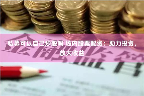 私募可以自己炒股吗 场内股票配资：助力投资，放大收益