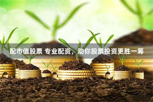 配市值股票 专业配资，助你股票投资更胜一筹