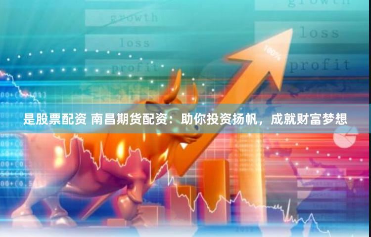 是股票配资 南昌期货配资：助你投资扬帆，成就财富梦想