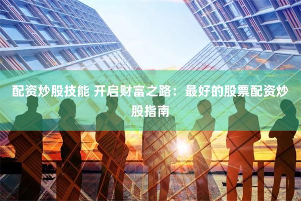 配资炒股技能 开启财富之路：最好的股票配资炒股指南