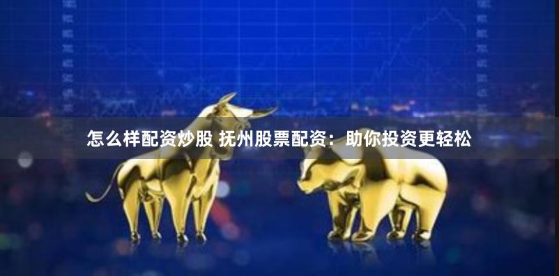 怎么样配资炒股 抚州股票配资：助你投资更轻松
