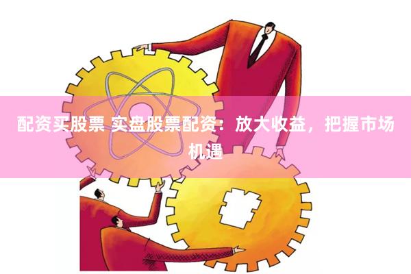 配资买股票 实盘股票配资：放大收益，把握市场机遇