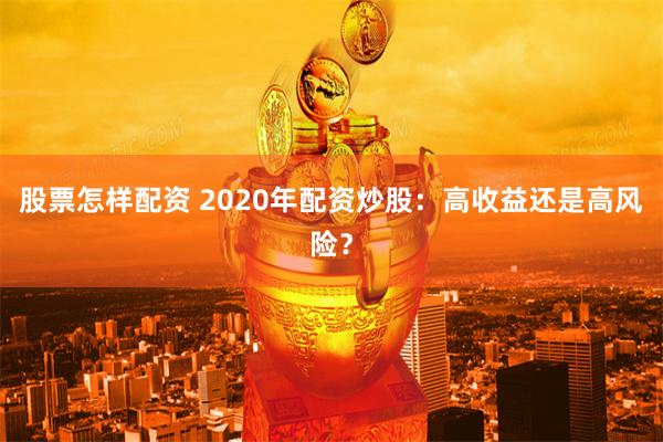 股票怎样配资 2020年配资炒股：高收益还是高风险？
