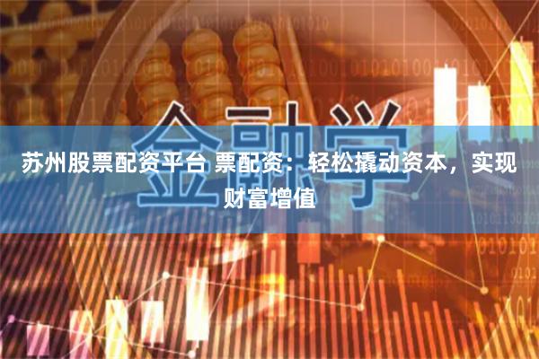 苏州股票配资平台 票配资：轻松撬动资本，实现财富增值