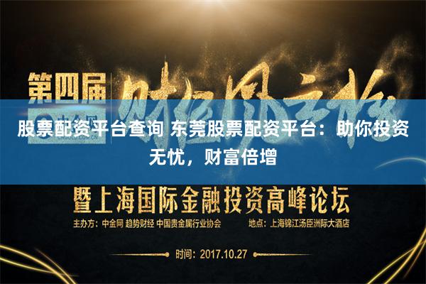 股票配资平台查询 东莞股票配资平台：助你投资无忧，财富倍增